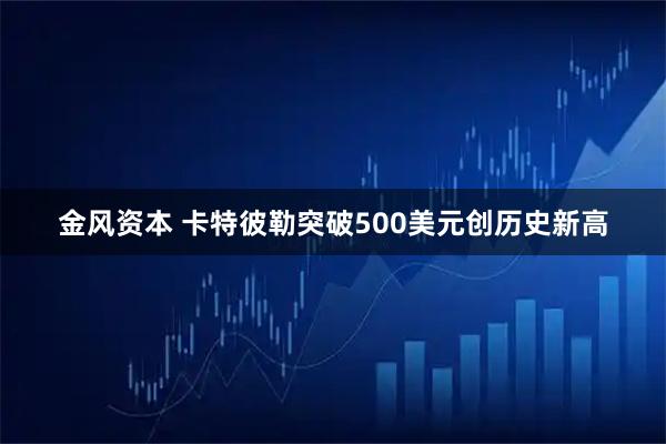 金风资本 卡特彼勒突破500美元创历史新高