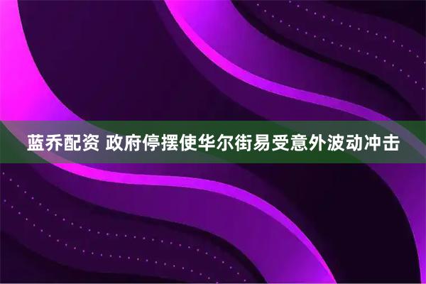 蓝乔配资 政府停摆使华尔街易受意外波动冲击