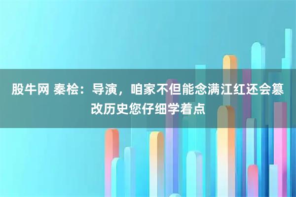 股牛网 秦桧:导演,咱家不但能念满江红还会篡改历史您仔细学着点