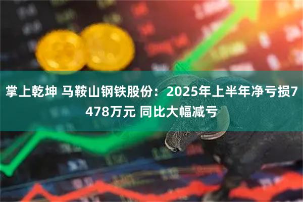 掌上乾坤 马鞍山钢铁股份：2025年上半年净亏损7478万元 同比大幅减亏