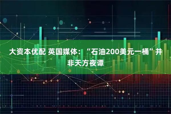 大资本优配 英国媒体:“石油200美元一桶”并非天方夜谭