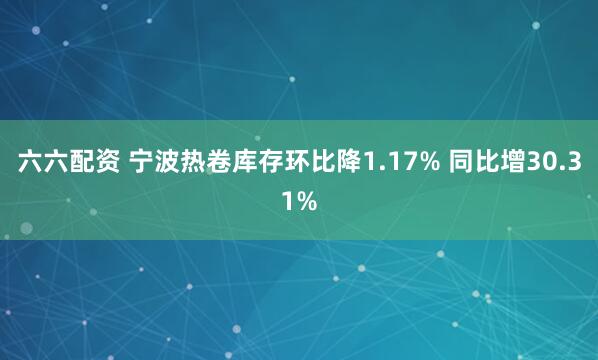六六配资 宁波热卷库存环比降1.17% 同比增30.31%