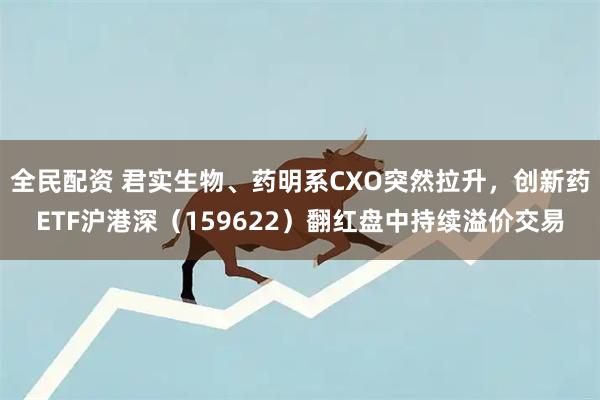 全民配资 君实生物、药明系CXO突然拉升,创新药ETF沪港深(159622)翻红盘中持续溢价交易