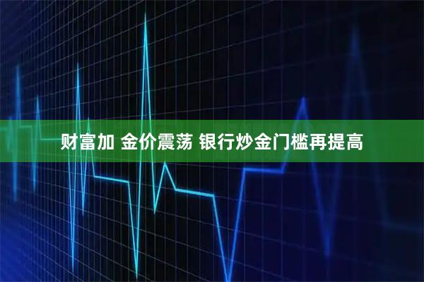 财富加 金价震荡 银行炒金门槛再提高