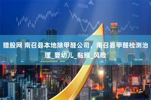 猎股网 南召县本地除甲醛公司,南召县甲醛检测治理_婴幼儿_黏膜_风险