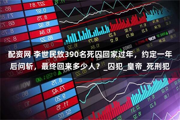 配资网 李世民放390名死囚回家过年,约定一年后问斩,最终回来多少人?_囚犯_皇帝_死刑犯