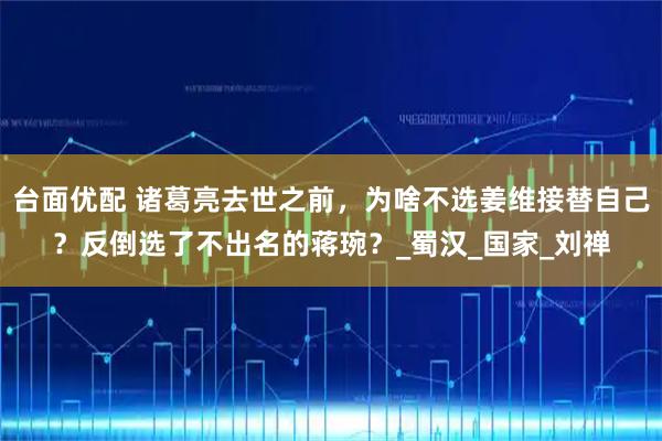 台面优配 诸葛亮去世之前,为啥不选姜维接替自己?反倒选了不出名的蒋琬?_蜀汉_国家_刘禅